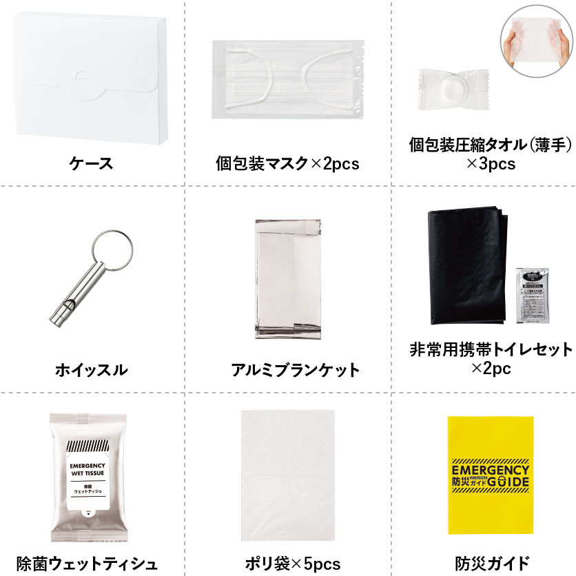防災緊急9点セット　ケースバッグタイプ　ホワイト ケース

個包装マスク ×2pcs

個包装圧縮タオル（薄手）×3pcs

ホイッスル

アルミブランケット

非常用携帯トイレセット ×2pc

除菌ウェットティッシュ

ポリ袋 ×5pcs

防災ガイド